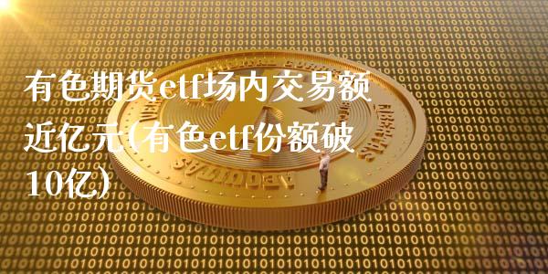 有色期货etf场内交易额近亿元(有色etf份额破10亿)_https://www.qianjuhuagong.com_期货开户_第1张