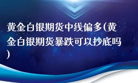 黄金白银期货中线偏多(黄金白银期货暴跌可以抄底吗)_https://www.qianjuhuagong.com_期货百科_第1张