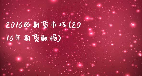 2016的期货市场(2016年期货数据)_https://www.qianjuhuagong.com_期货开户_第1张