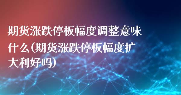 期货涨跌停板幅度调整意味什么(期货涨跌停板幅度扩大利好吗)_https://www.qianjuhuagong.com_期货开户_第1张