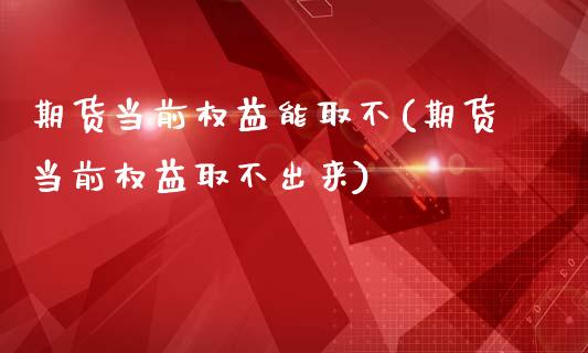 期货当前权益能取不(期货当前权益取不出来)_https://www.qianjuhuagong.com_期货平台_第1张