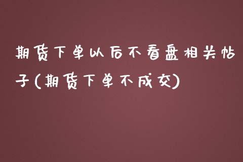 期货下单以后不看盘相关帖子(期货下单不成交)_https://www.qianjuhuagong.com_期货行情_第1张