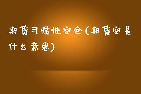 期货习惯性空仓(期货空是什么意思)_https://www.qianjuhuagong.com_期货平台_第1张