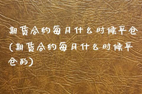 期货合约每月什么时候平仓(期货合约每月什么时候平仓的)_https://www.qianjuhuagong.com_期货开户_第1张