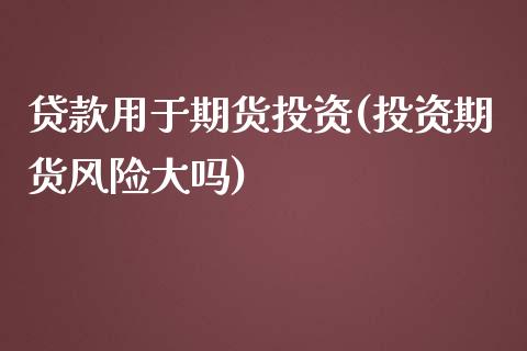 贷款用于期货投资(投资期货风险大吗)_https://www.qianjuhuagong.com_期货行情_第1张