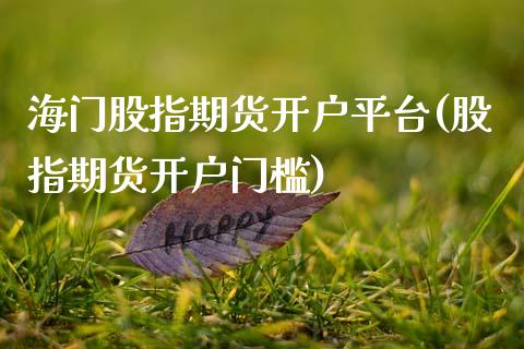 海门股指期货开户平台(股指期货开户门槛)_https://www.qianjuhuagong.com_期货百科_第1张