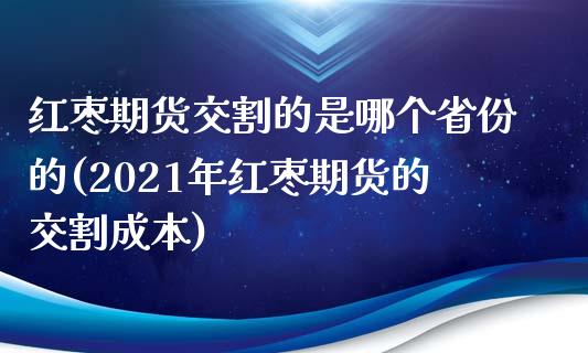 红枣期货交割的是哪个省份的(2021年红枣期货的交割成本)_https://www.qianjuhuagong.com_期货直播_第1张