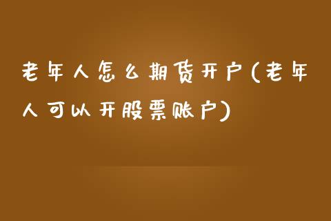 老年人怎么期货开户(老年人可以开股票账户)_https://www.qianjuhuagong.com_期货开户_第1张