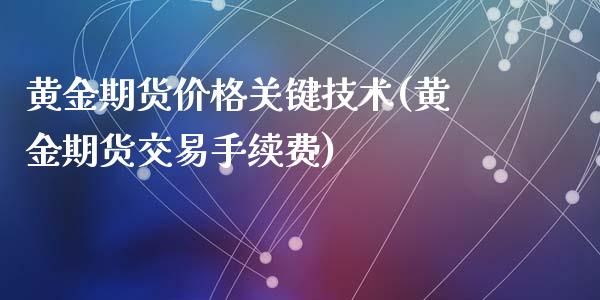 黄金期货价格关键技术(黄金期货交易手续费)_https://www.qianjuhuagong.com_期货平台_第1张