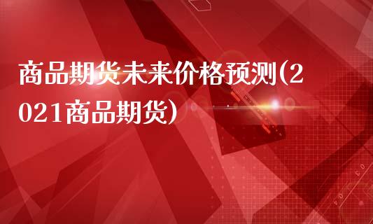 商品期货未来价格预测(2021商品期货)_https://www.qianjuhuagong.com_期货开户_第1张