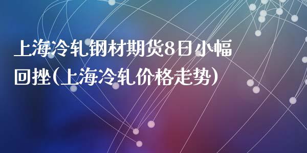 上海冷轧钢材期货8日小幅回挫(上海冷轧价格走势)_https://www.qianjuhuagong.com_期货行情_第1张