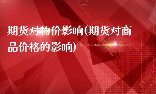 期货对物价影响(期货对商品价格的影响)_https://www.qianjuhuagong.com_期货开户_第1张