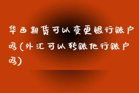 华西期货可以变更银行账户吗(外汇可以转账他行账户吗)_https://www.qianjuhuagong.com_期货开户_第1张