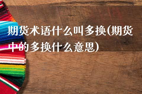 期货术语什么叫多换(期货中的多换什么意思)_https://www.qianjuhuagong.com_期货百科_第1张