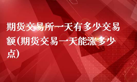 期货交易所一天有多少交易额(期货交易一天能涨多少点)_https://www.qianjuhuagong.com_期货开户_第1张