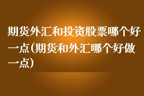 期货外汇和投资股票哪个好一点(期货和外汇哪个好做一点)_https://www.qianjuhuagong.com_期货直播_第1张