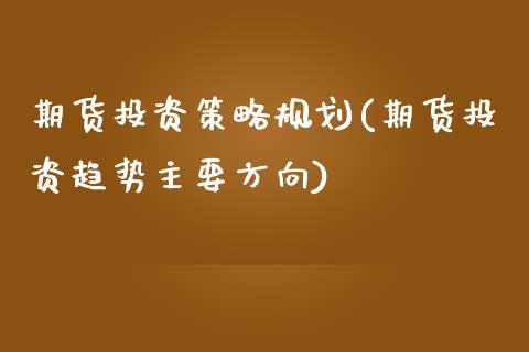 期货投资策略规划(期货投资趋势主要方向)_https://www.qianjuhuagong.com_期货开户_第1张