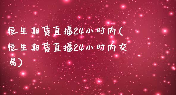 恒生期货直播24小时内(恒生期货直播24小时内交易)_https://www.qianjuhuagong.com_期货开户_第1张