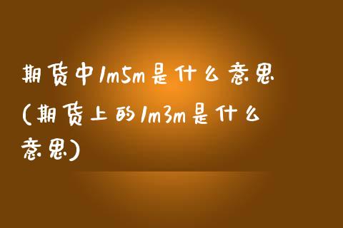 期货中1m5m是什么意思(期货上的1m3m是什么意思)_https://www.qianjuhuagong.com_期货直播_第1张