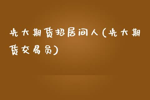 光大期货招居间人(光大期货交易员)_https://www.qianjuhuagong.com_期货直播_第1张