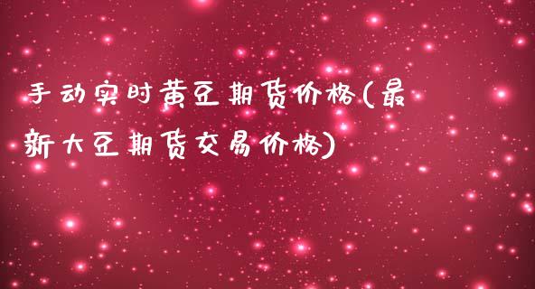 手动实时黄豆期货价格(最新大豆期货交易价格)_https://www.qianjuhuagong.com_期货行情_第1张