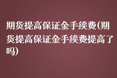 期货提高保证金手续费(期货提高保证金手续费提高了吗)_https://www.qianjuhuagong.com_期货行情_第1张