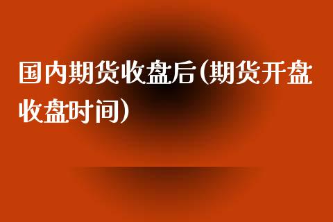 国内期货收盘后(期货开盘收盘时间)_https://www.qianjuhuagong.com_期货百科_第1张