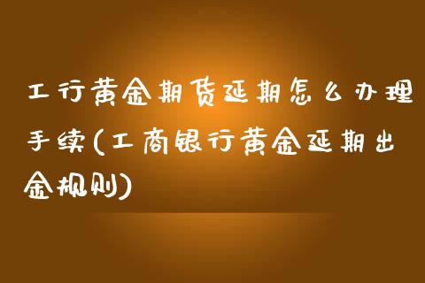 工行黄金期货延期怎么办理手续(工商银行黄金延期出金规则)_https://www.qianjuhuagong.com_期货百科_第1张