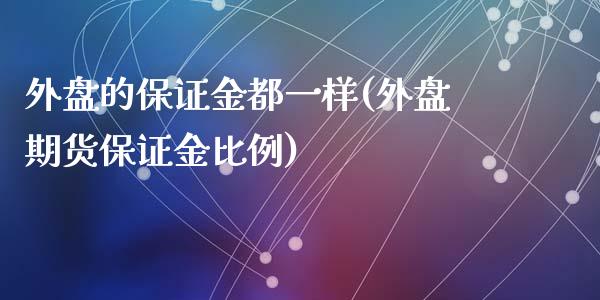 外盘的保证金都一样(外盘期货保证金比例)_https://www.qianjuhuagong.com_期货平台_第1张