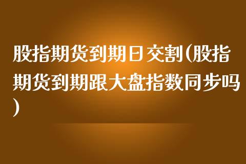 股指期货到期日交割(股指期货到期跟大盘指数同步吗)_https://www.qianjuhuagong.com_期货行情_第1张