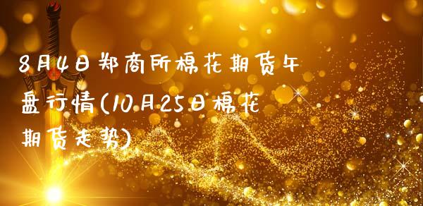 8月4日郑商所棉花期货午盘行情(10月25日棉花期货走势)_https://www.qianjuhuagong.com_期货行情_第1张