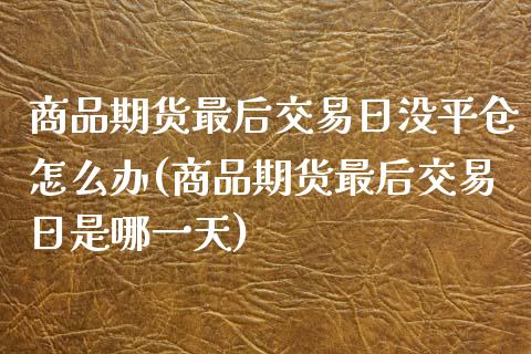 商品期货最后交易日没平仓怎么办(商品期货最后交易日是哪一天)_https://www.qianjuhuagong.com_期货平台_第1张