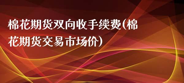 棉花期货双向收手续费(棉花期货交易市场价)_https://www.qianjuhuagong.com_期货百科_第1张