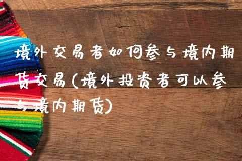 境外交易者如何参与境内期货交易(境外投资者可以参与境内期货)_https://www.qianjuhuagong.com_期货行情_第1张