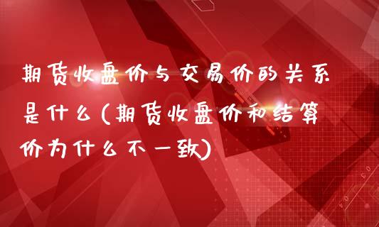 期货收盘价与交易价的关系是什么(期货收盘价和结算价为什么不一致)_https://www.qianjuhuagong.com_期货直播_第1张