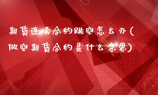 期货连续合约跳空怎么办(做空期货合约是什么意思)_https://www.qianjuhuagong.com_期货直播_第1张