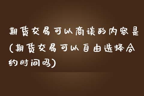 期货交易可以商谈的内容是(期货交易可以自由选择合约时间吗)_https://www.qianjuhuagong.com_期货直播_第1张