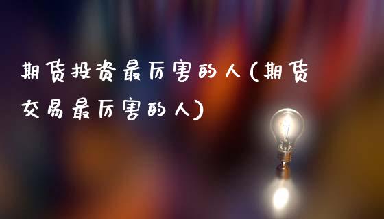 期货投资最厉害的人(期货交易最厉害的人)_https://www.qianjuhuagong.com_期货百科_第1张