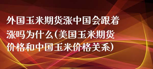 外国玉米期货涨中国会跟着涨吗为什么(美国玉米期货价格和中国玉米价格关系)_https://www.qianjuhuagong.com_期货直播_第1张