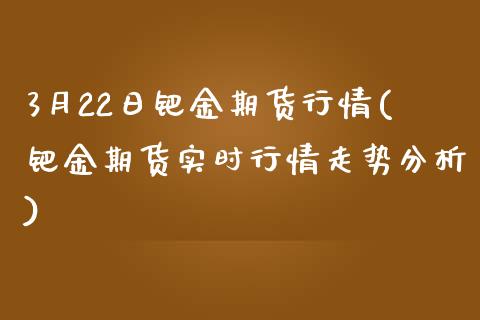 3月22日钯金期货行情(钯金期货实时行情走势分析)_https://www.qianjuhuagong.com_期货直播_第1张