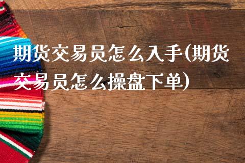 期货交易员怎么入手(期货交易员怎么操盘下单)_https://www.qianjuhuagong.com_期货平台_第1张