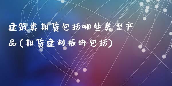 建筑类期货包括哪些类型产品(期货建材板块包括)_https://www.qianjuhuagong.com_期货直播_第1张