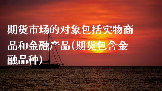 期货市场的对象包括实物商品和金融产品(期货包含金融品种)_https://www.qianjuhuagong.com_期货平台_第1张