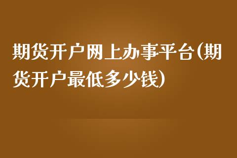 期货开户网上办事平台(期货开户最低多少钱)_https://www.qianjuhuagong.com_期货行情_第1张