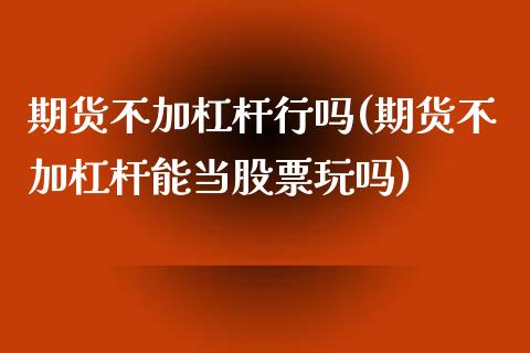 期货不加杠杆行吗(期货不加杠杆能当股票玩吗)_https://www.qianjuhuagong.com_期货行情_第1张