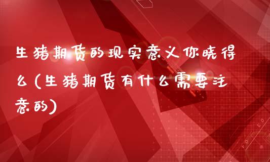 生猪期货的现实意义你晓得么(生猪期货有什么需要注意的)_https://www.qianjuhuagong.com_期货直播_第1张