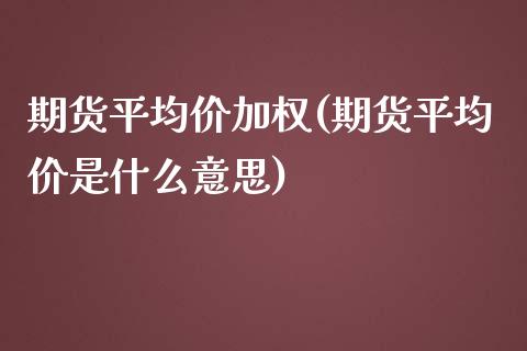 期货平均价加权(期货平均价是什么意思)_https://www.qianjuhuagong.com_期货行情_第1张