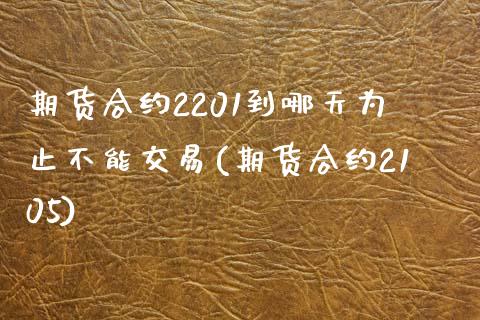 期货合约2201到哪天为止不能交易(期货合约2105)_https://www.qianjuhuagong.com_期货直播_第1张