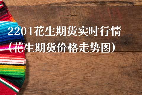 2201花生期货实时行情(花生期货价格走势图)_https://www.qianjuhuagong.com_期货行情_第1张