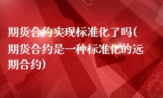 期货合约实现标准化了吗(期货合约是一种标准化的远期合约)_https://www.qianjuhuagong.com_期货开户_第1张